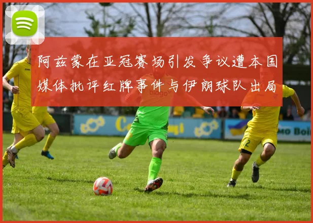阿兹蒙在亚冠赛场引发争议遭本国媒体批评红牌事件与伊朗球队出局相关