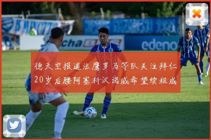 德天空报道法鹰罗马等队关注拜仁20岁后腰阿塞科汉诺威希望续租成功