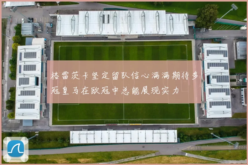 格雷茨卡坚定留队信心满满期待多冠皇马在欧冠中总能展现实力