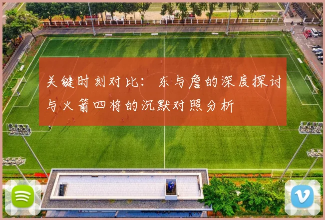 关键时刻对比：东与詹的深度探讨与火箭四将的沉默对照分析