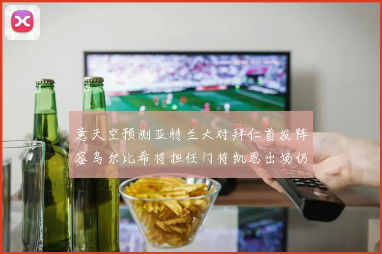 意天空预测亚特兰大对拜仁首发阵容乌尔比希将担任门将凯恩出场仍待确认