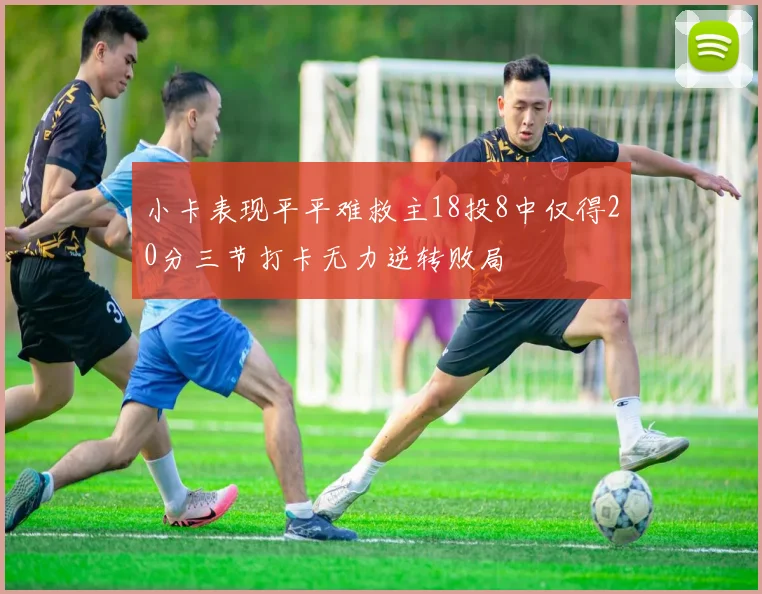 小卡表现平平难救主18投8中仅得20分三节打卡无力逆转败局