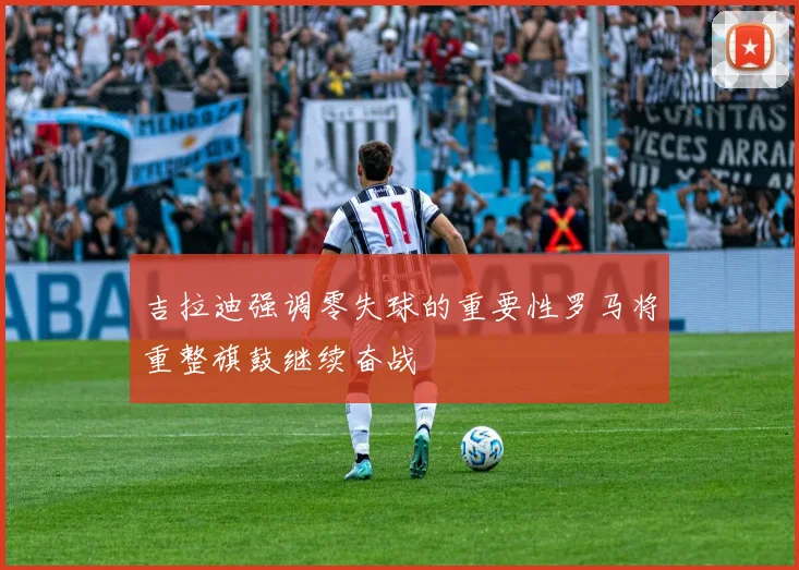 吉拉迪强调零失球的重要性罗马将重整旗鼓继续奋战