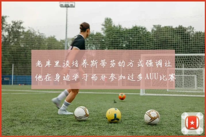老库里谈培养斯蒂芬的方式强调让他在身边学习而非参加过多AUU比赛