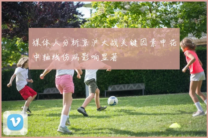 媒体人分析京沪大战关键因素申花中轴线伤病影响显著