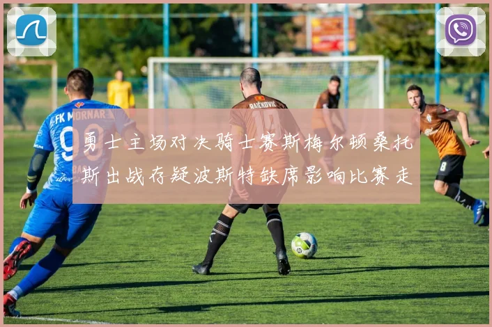 勇士主场对决骑士赛斯梅尔顿桑托斯出战存疑波斯特缺席影响比赛走势