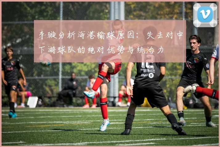 李璇分析海港输球原因：失去对中下游球队的绝对优势与统治力