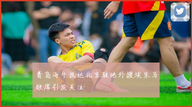 青岛海牛抵达北京驻地外援埃朱马缺席引发关注