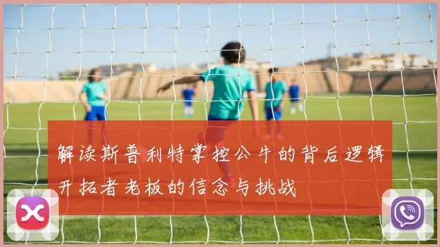 解读斯普利特掌控公牛的背后逻辑开拓者老板的信念与挑战