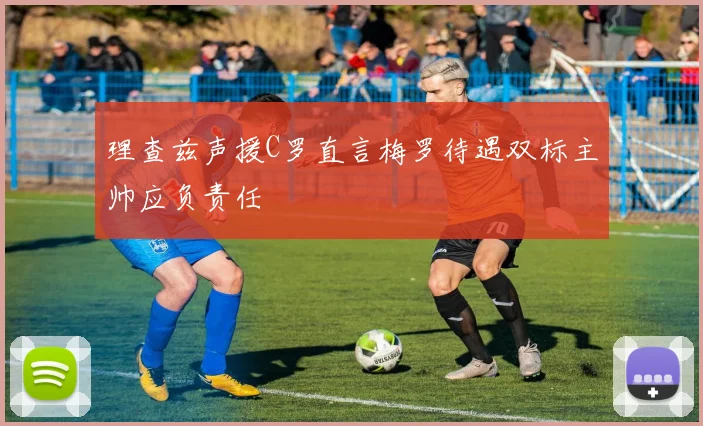 理查兹声援C罗直言梅罗待遇双标主帅应负责任