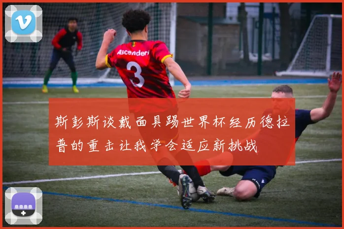 斯彭斯谈戴面具踢世界杯经历德拉普的重击让我学会适应新挑战