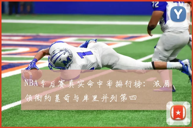 NBA季后赛真实命中率排行榜：浓眉领衔约基奇与库里并列第四