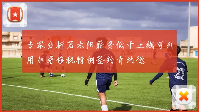 专家分析若太阳薪资低于土线可利用非奢侈税特例签约肯纳德