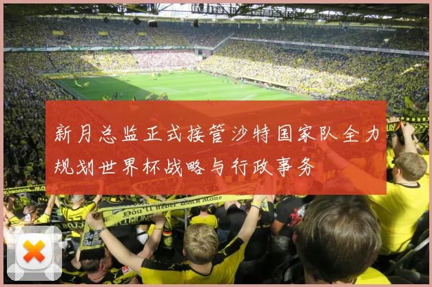 新月总监正式接管沙特国家队全力规划世界杯战略与行政事务