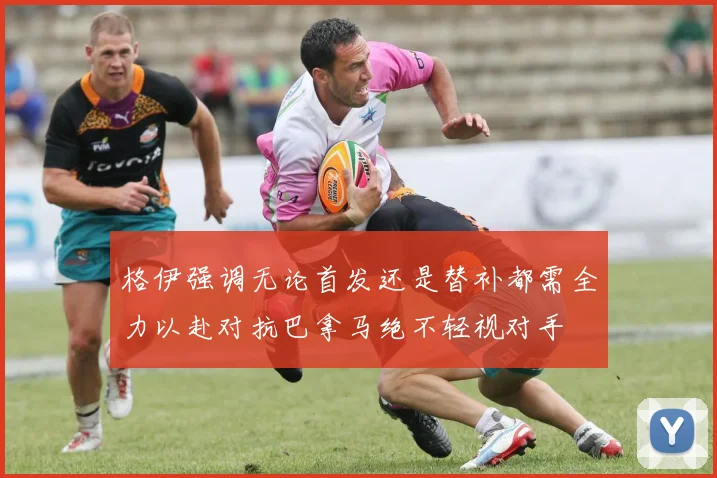 格伊强调无论首发还是替补都需全力以赴对抗巴拿马绝不轻视对手