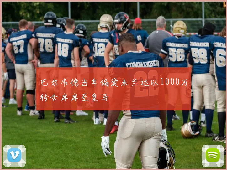 巴尔韦德当年偏爱米兰达以1000万转会库库至皇马