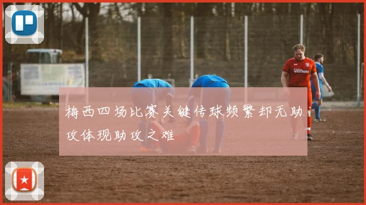 梅西四场比赛关键传球频繁却无助攻体现助攻之难