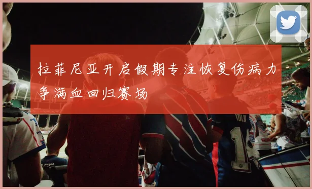 拉菲尼亚开启假期专注恢复伤病力争满血回归赛场