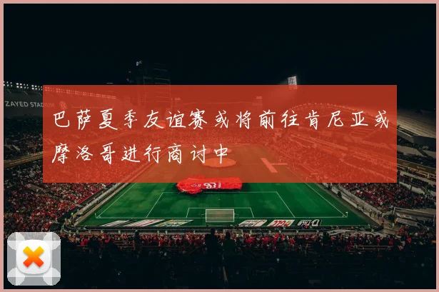 巴萨夏季友谊赛或将前往肯尼亚或摩洛哥进行商讨中