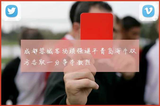 成都蓉城客场顽强逼平青岛海牛双方各取一分争夺激烈