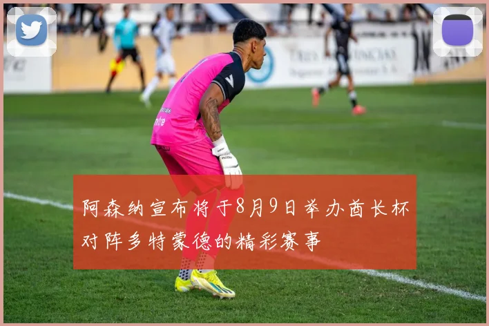 阿森纳宣布将于8月9日举办酋长杯对阵多特蒙德的精彩赛事