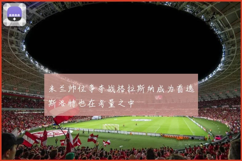 米兰帅位争夺战格拉斯纳成为首选斯洛特也在考量之中